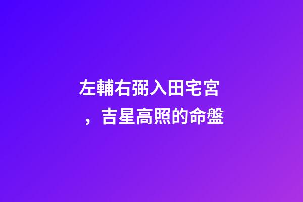 左輔右弼入田宅宮，吉星高照的命盤-第1張-觀點(diǎn)-玄機(jī)派